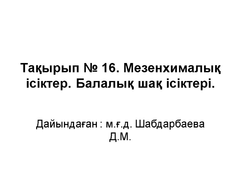 Тақырып № 16. Мезенхималық ісіктер. Балалық шақ ісіктері.  Дайындаған : м.ғ.д. Шабдарбаева Д.М.